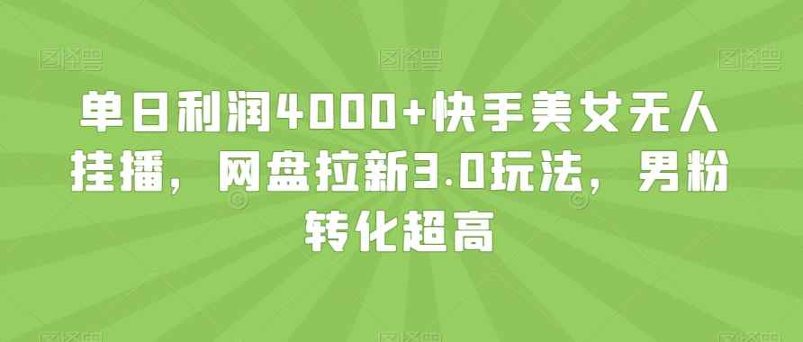 单日利润4000+快手美女无人挂播，网盘拉新3.0玩法，男粉转化超高【揭秘】