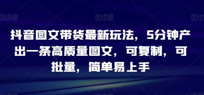 抖音图文带货最新玩法,5分钟产出一条高质量图文,可复制,可批量,简单易上手【揭秘】