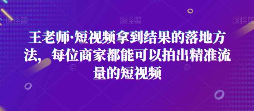 王老师·短视频拿到结果的落地方法，每位商家都能可以拍出精准流量的短视频