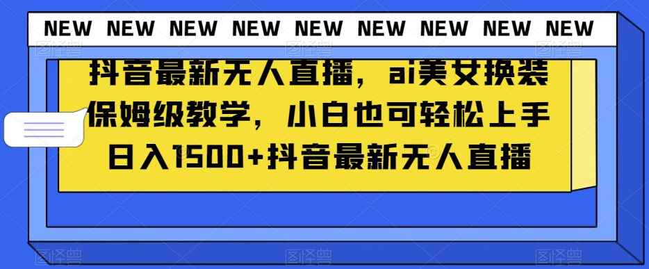 抖音最新无人直播,ai美女换装保姆级教学,小白也可轻松上手日入1500+【揭秘】