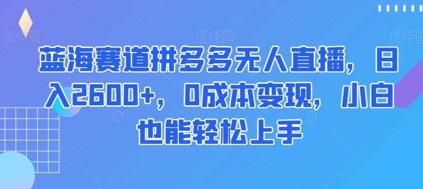蓝海赛道拼多多无人直播,日入2600+,0成本变现,小白也能轻松上手【揭秘】