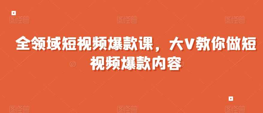 全领域短视频爆款课,全网两千万粉丝大V教你做短视频爆款内容