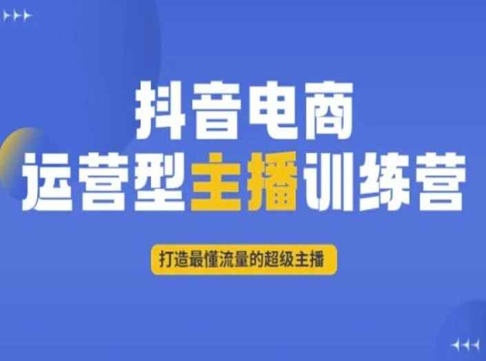 抖音电商运营型主播训练营,打造最懂流量的超级主播