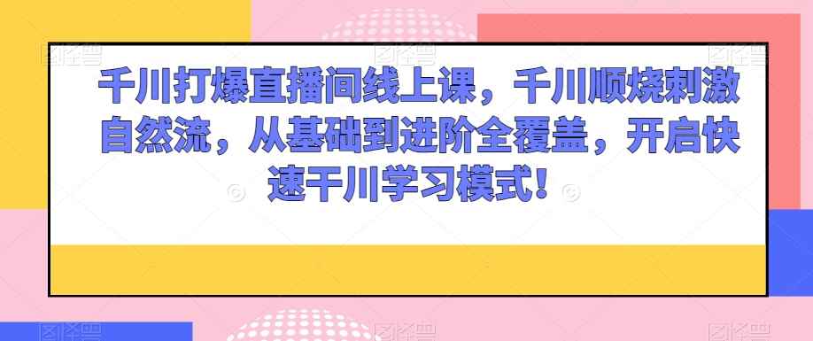 千川打爆直播间线上课,千川顺烧刺激自然流,从基础到进阶全覆盖,开启快速干川学习模式!