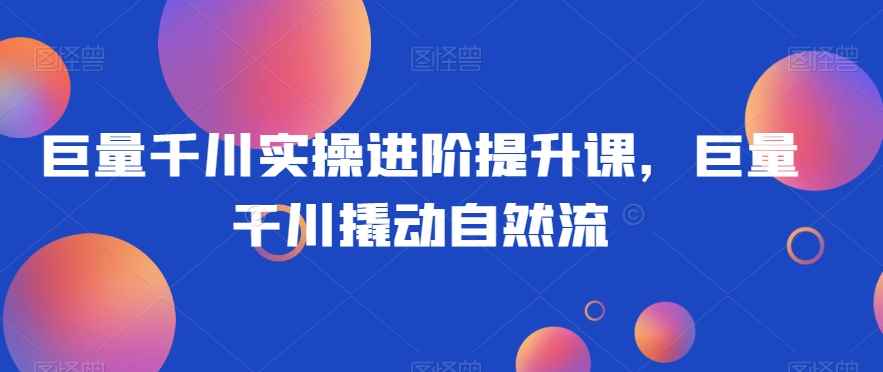 巨量千川实操进阶提升课,巨量干川撬动自然流