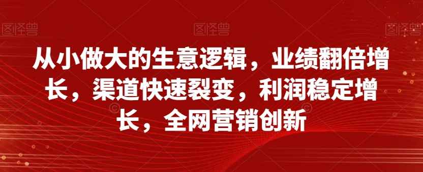 从小做大的生意逻辑，业绩翻倍增长，渠道快速裂变，利润稳定增长，全网营销创新