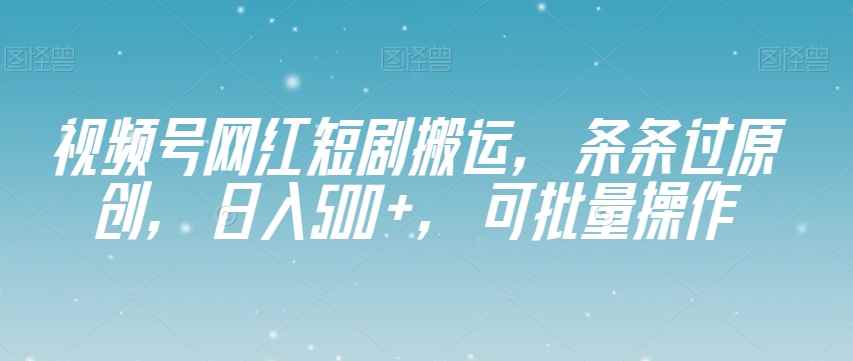 视频号网红短剧搬运，条条过原创，日入500+，可批量操作【揭秘】