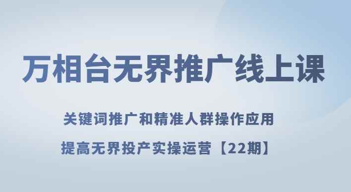 万相台无界推广线上课关键词推广和精准人群操作应用，提高无界投产实操运营【22期】