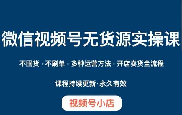 微信视频号小店无货源实操课程,不囤货·不刷单·多种运营方法·开店卖货全流程