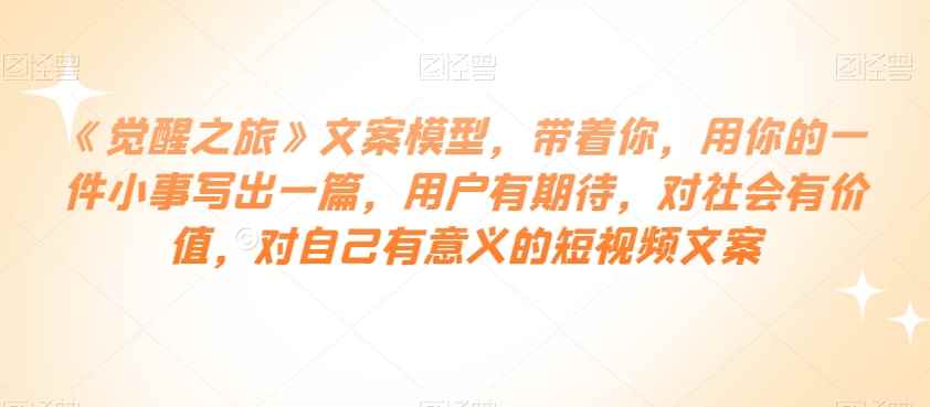 《觉醒之旅》文案模型,带着你,用你的一件小事写出一篇,用户有期待,对社会有价值,对自己有意义的短视频文案