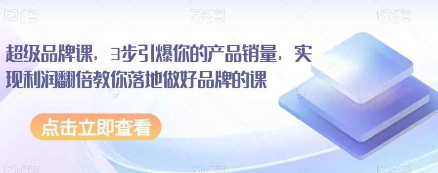 超级品牌课,3步引爆你的产品销量,实现利润翻倍教你落地做好品牌的课 超级品牌课,3步引爆你的产品销量,实现利润翻倍教你落地做好品牌的课
