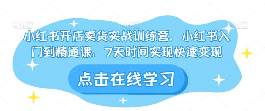 小红书开店卖货实战训练营，小红书入门到精通课，7天时间实现快速变现