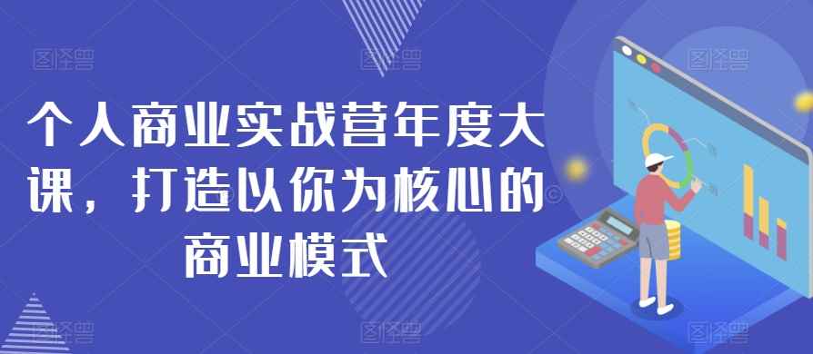 个人商业实战营年度大课,打造以你为核心的商业模式 个人商业实战营年度大课,打造以你为核心的商业模式