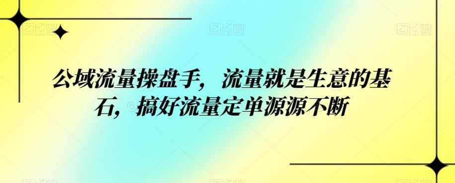 公域流量操盘手，流量就是生意的基石，搞好流量定单源源不断