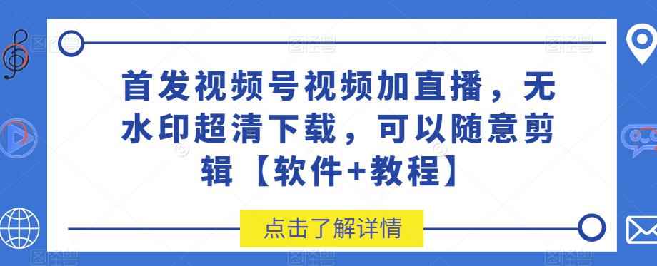 首发视频号视频加直播无水印超清下载，可以随意剪辑【软件+教程】