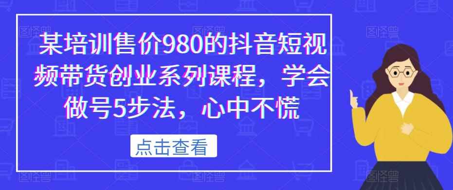 某培训售价980的抖音短视频带货创业系列课程，学会做号5步法，心中不慌