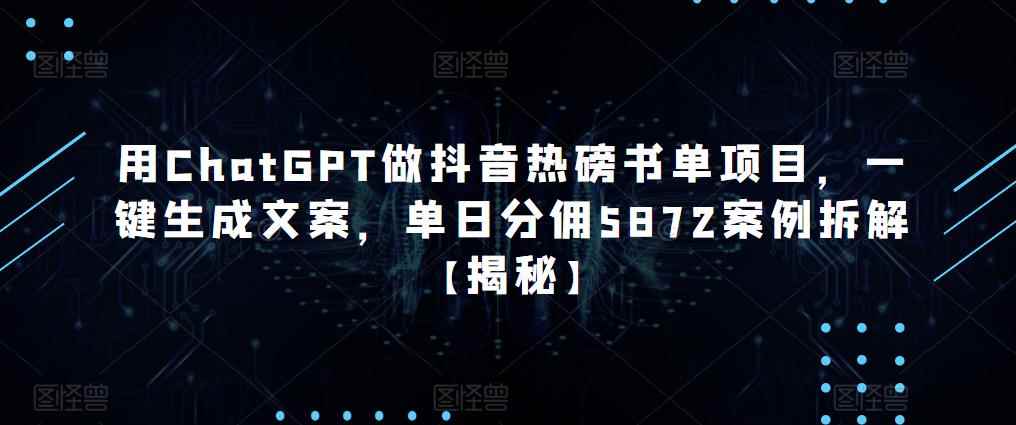用ChatGPT做抖音热磅书单项目,一键生成文案,单日分佣5872案例拆解【揭秘】