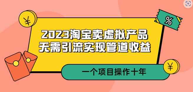 2023淘宝卖虚拟产品，无需引流实现管道收益一个项目能操作十年