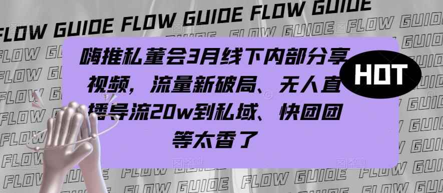 嗨推私董会3月线下内部分享视频,流量新破局、无人直播导流20w到私域、快团团等太香了