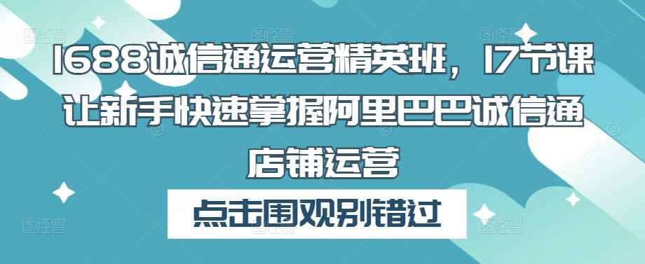 1688诚信通运营精英班,17节课让新手快速掌握阿里巴巴诚信通店铺运营