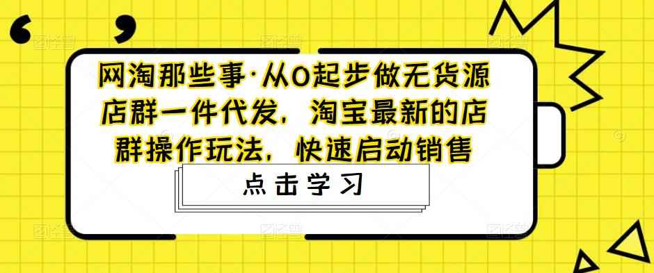 网淘那些事·从0起步做无货源店群一件代发,淘宝最新的店群操作玩法,快速启动销售