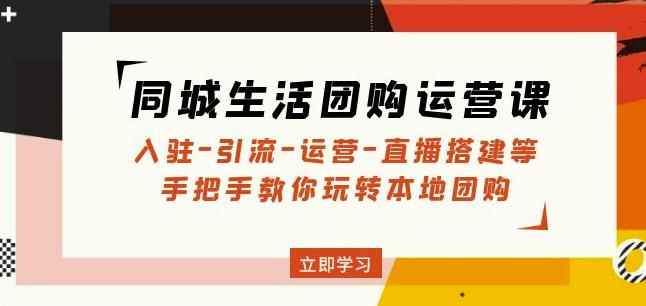 同城生活团购运营课:入驻-引流-运营-直播搭建等玩转本地团购