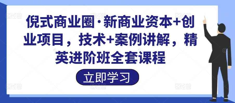 倪式商业圈·新商业资本+创业项目,技术+案例讲解,精英进阶班全套课程