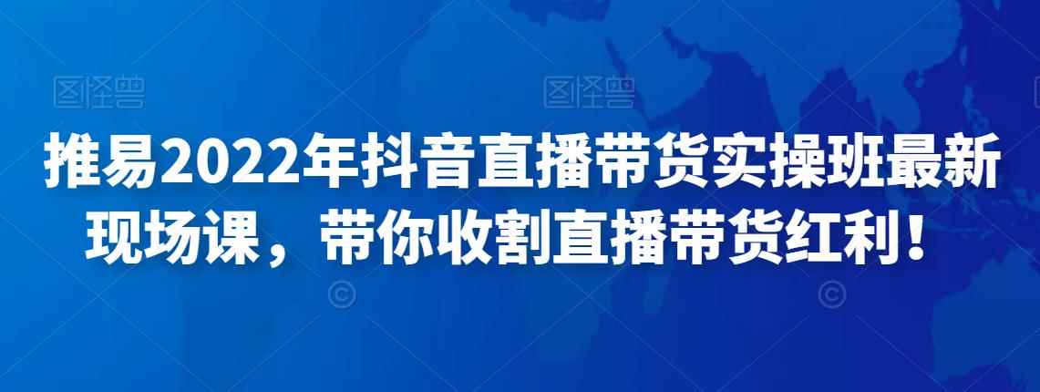 推易2022年抖音直播带货实操班最新现场课,带你收割直播带货红利!