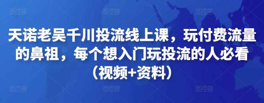 天诺老吴千川投流线上课，玩付费流量的鼻祖，每个想入门玩投流的人必看（视频+资料）