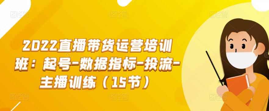 2022直播带货运营培训班:起号-数据指标-投流-主播训练(15节)