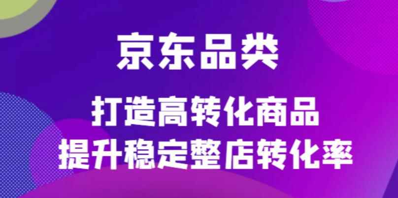 京东品类官方定制培训课程,打造高转化商品提升稳定整店转化率