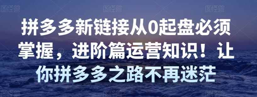 拼多多新链接从0起盘必须掌握,进阶篇运营知识!让你拼多多之路不再迷茫
