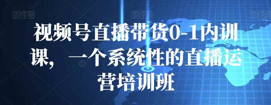 视频号直播带货0-1内训课,一个系统性的直播运营培训班
