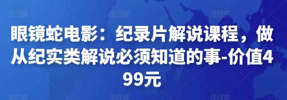 眼镜蛇电影:纪录片解说课程,做从纪实类解说必须知道的事-价值499元