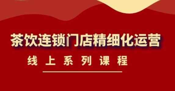 《茶饮连锁门店精细化运营》线上系列课程,茶饮门店经营必备课程-价值458元