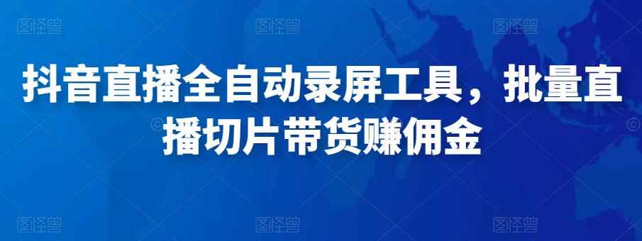 抖音直播全自动录屏工具，批量直播切片带货赚佣金（软件+使用教程）
