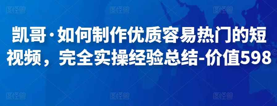 凯哥·如何制作优质容易热门的短视频,完全实操经验总结-价值598元