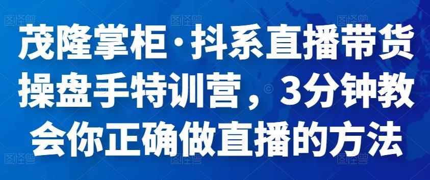茂隆掌柜·抖系直播带货操盘手特训营,3分钟教会你正确做直播的方法