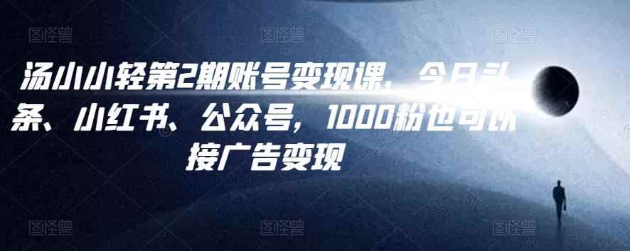 汤小小账号变现课第2期,今日头条、小红书、公众号,1000粉也可以接广告变现