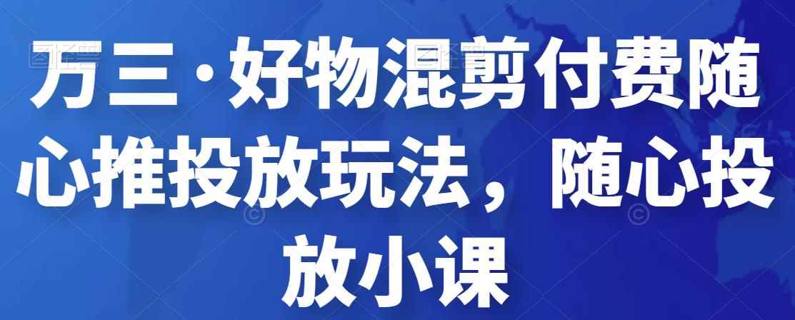 万三·好物混剪付费随心推投放玩法,随心投放小课