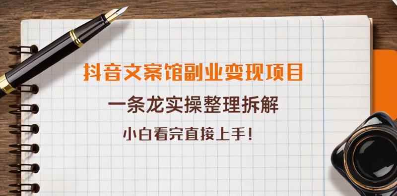 抖音文案馆副业变现项目,一条龙实操整理拆解,小白看完直接上手