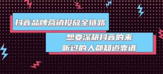 抖音品牌营销投放全链路：想要深耕抖音的来，听过的人都知道靠谱