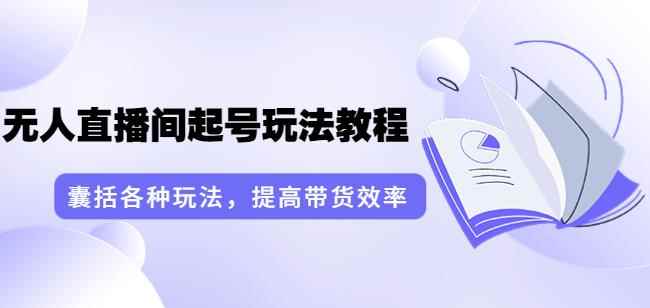 言团队·无人直播间起号玩法教程:囊括各种玩法,提高带货效率(17节课)