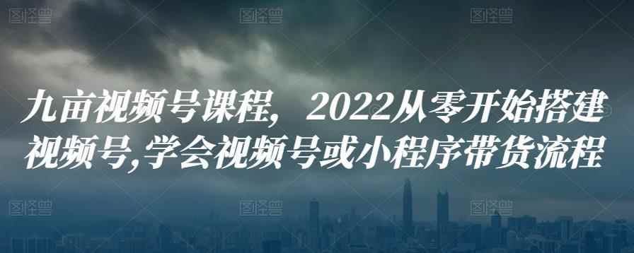 九亩视频号课程,2022从零开始搭建视频号,学会视频号或小程序带货流程
