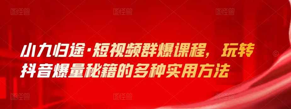 小九归途·短视频群爆课程,玩转抖音爆量秘籍的多种实用方法
