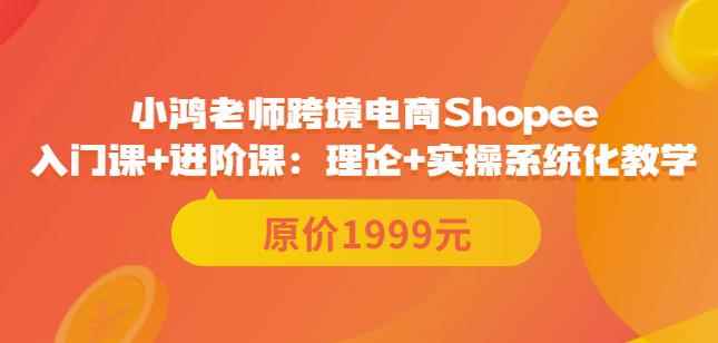 鸿老师跨境电商Shopee入门课+进阶课：理论+实操系统化教学（原价1999）