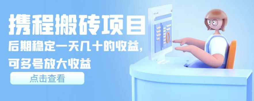 携程搬砖项目,后期稳定一天几十的收益,可多号放大收益【视频课程】