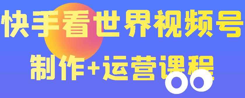 快手某主播价值199元的看世界视频号制作+运营课程,让你快速玩转快手涨粉变现