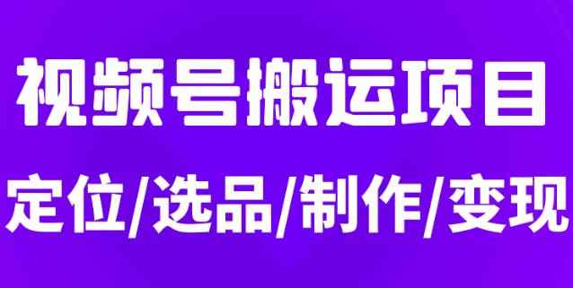 从0到1玩转视频号，月入5位数的视频号搬运项目，定位+选品+制作+变现全流程