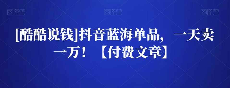 [酷酷说钱]抖音蓝海单品，一天卖一万！【付费文章】